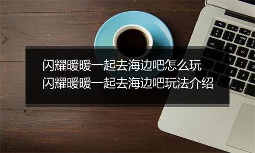 闪耀暖暖一起去海边吧怎么玩 闪耀暖暖一起去海边吧玩法介绍