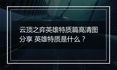 云顶之弈英雄特质篇高清图分享 英雄特质是什么？