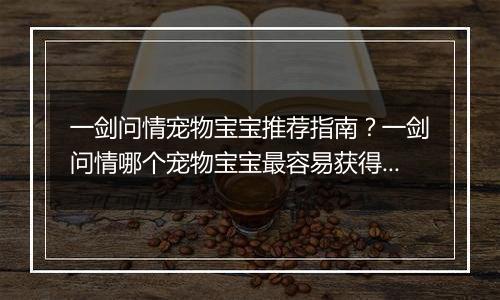 一剑问情宠物宝宝推荐指南？一剑问情哪个宠物宝宝最容易获得？