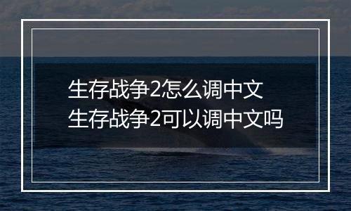 生存战争2怎么调中文 生存战争2可以调中文吗