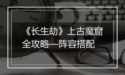 《长生劫》上古魔窟全攻略—阵容搭配