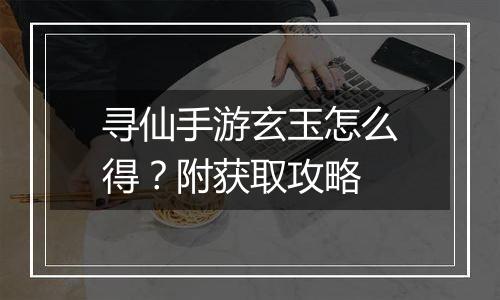 寻仙手游玄玉怎么得？附获取攻略
