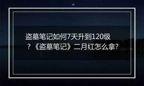 盗墓笔记如何7天升到120级？《盗墓笔记》二月红怎么拿?