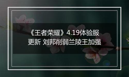 《王者荣耀》4.19体验服更新 刘邦削弱兰陵王加强