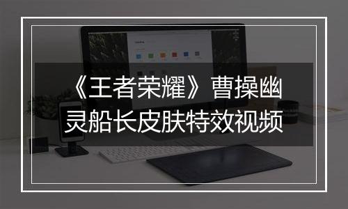 《王者荣耀》曹操幽灵船长皮肤特效视频