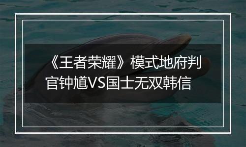 《王者荣耀》模式地府判官钟馗VS国士无双韩信