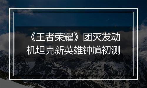 《王者荣耀》团灭发动机坦克新英雄钟馗初测
