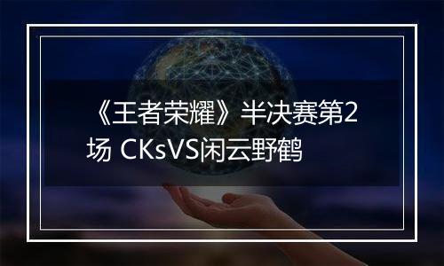 《王者荣耀》半决赛第2场 CKsVS闲云野鹤