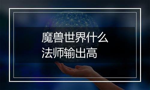 魔兽世界什么法师输出高