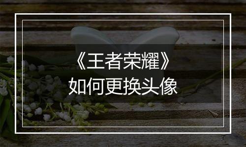 《王者荣耀》如何更换头像