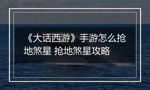《大话西游》手游怎么抢地煞星 抢地煞星攻略