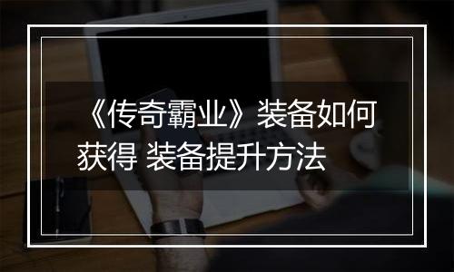 《传奇霸业》装备如何获得 装备提升方法