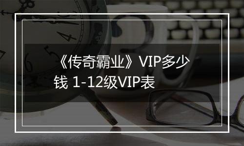 《传奇霸业》VIP多少钱 1-12级VIP表
