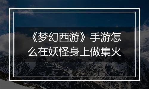 《梦幻西游》手游怎么在妖怪身上做集火