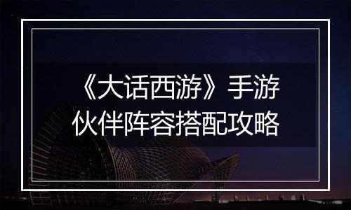 《大话西游》手游伙伴阵容搭配攻略