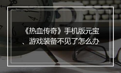 《热血传奇》手机版元宝、游戏装备不见了怎么办