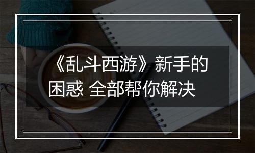 《乱斗西游》新手的困惑 全部帮你解决