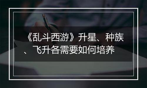 《乱斗西游》升星、种族、飞升各需要如何培养