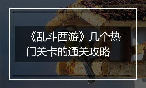 《乱斗西游》几个热门关卡的通关攻略