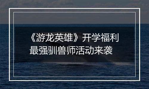 《游龙英雄》开学福利  最强驯兽师活动来袭