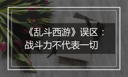 《乱斗西游》误区：战斗力不代表一切