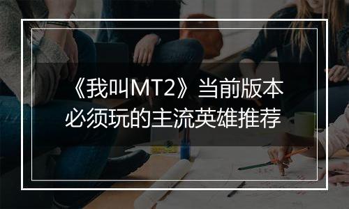 《我叫MT2》当前版本必须玩的主流英雄推荐