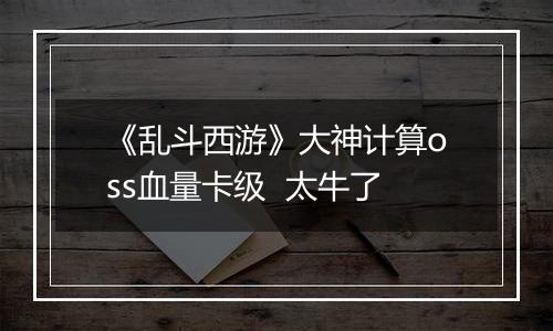 《乱斗西游》大神计算oss血量卡级  太牛了