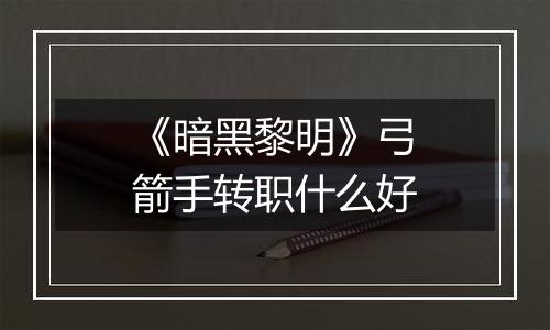 《暗黑黎明》弓箭手转职什么好