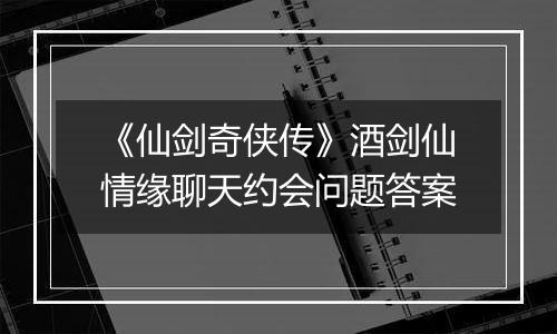 《仙剑奇侠传》酒剑仙情缘聊天约会问题答案