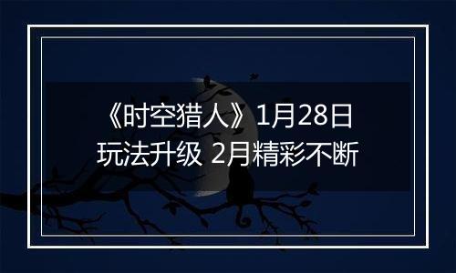 《时空猎人》1月28日玩法升级 2月精彩不断