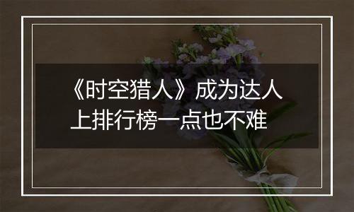 《时空猎人》成为达人  上排行榜一点也不难