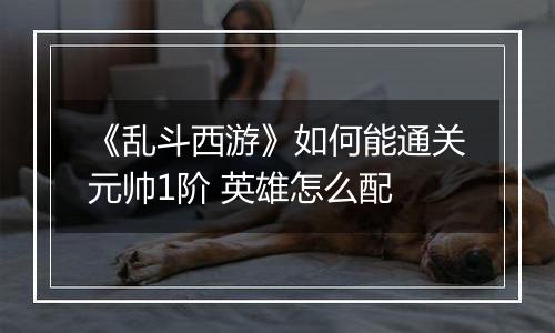 《乱斗西游》如何能通关元帅1阶 英雄怎么配
