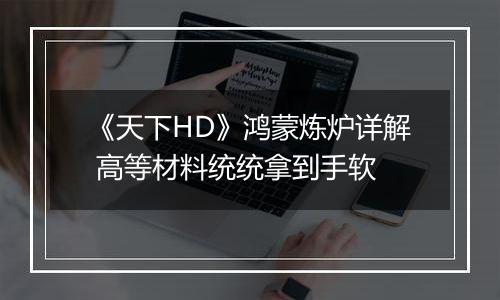 《天下HD》鸿蒙炼炉详解 高等材料统统拿到手软
