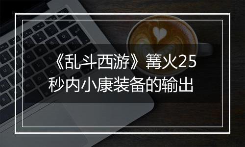 《乱斗西游》篝火25秒内小康装备的输出