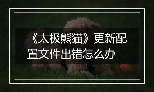 《太极熊猫》更新配置文件出错怎么办