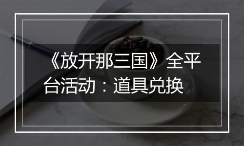 《放开那三国》全平台活动：道具兑换