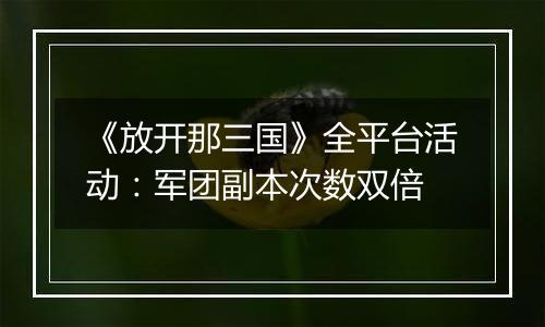 《放开那三国》全平台活动：军团副本次数双倍
