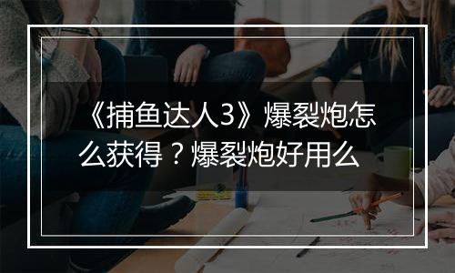 《捕鱼达人3》爆裂炮怎么获得？爆裂炮好用么