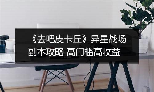 《去吧皮卡丘》异星战场副本攻略 高门槛高收益