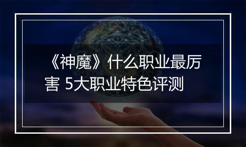《神魔》什么职业最厉害 5大职业特色评测