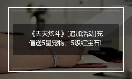 《天天炫斗》[追加活动]充值送5星宠物、5级红宝石!