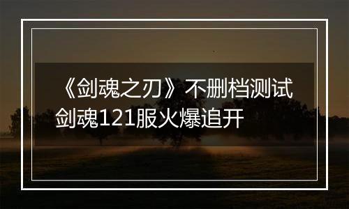 《剑魂之刃》不删档测试剑魂121服火爆追开