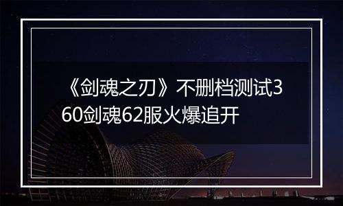 《剑魂之刃》不删档测试360剑魂62服火爆追开