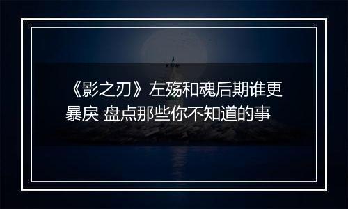 《影之刃》左殇和魂后期谁更暴戾 盘点那些你不知道的事
