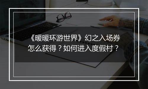 《暖暖环游世界》幻之入场券怎么获得？如何进入度假村？