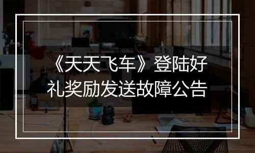 《天天飞车》登陆好礼奖励发送故障公告