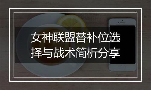 女神联盟替补位选择与战术简析分享
