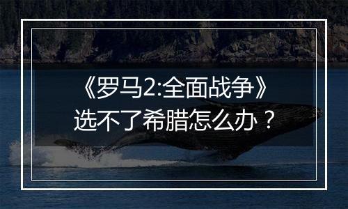 《罗马2:全面战争》选不了希腊怎么办？