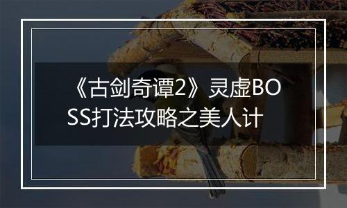 《古剑奇谭2》灵虚BOSS打法攻略之美人计
