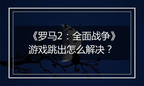 《罗马2：全面战争》游戏跳出怎么解决？